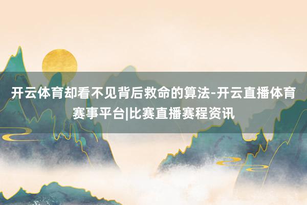 开云体育却看不见背后救命的算法-开云直播体育赛事平台|比赛直播赛程资讯