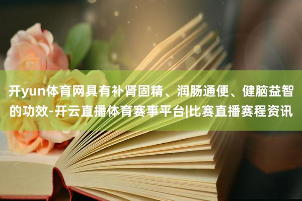 开yun体育网具有补肾固精、润肠通便、健脑益智的功效-开云直播体育赛事平台|比赛直播赛程资讯