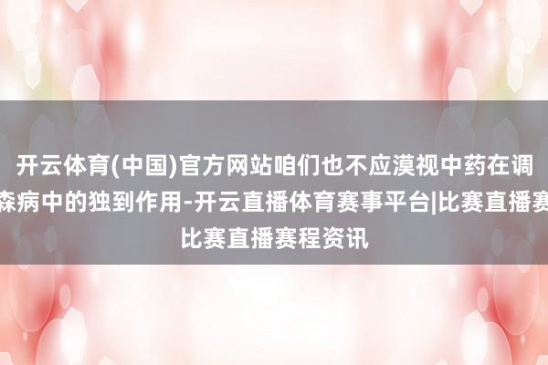 开云体育(中国)官方网站咱们也不应漠视中药在调养帕金森病中的独到作用-开云直播体育赛事平台|比赛直播赛程资讯