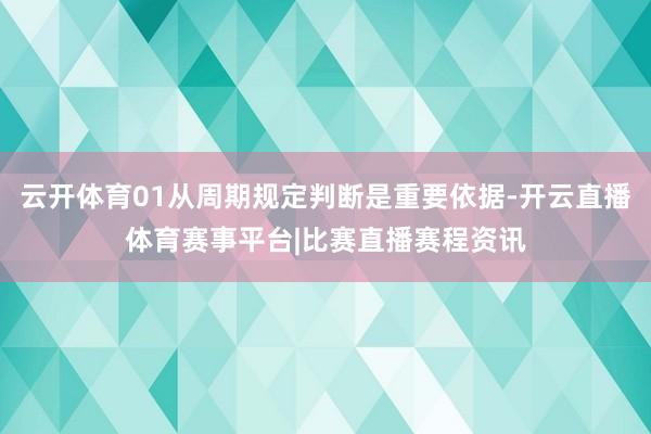 云开体育01从周期规定判断是重要依据-开云直播体育赛事平台|比赛直播赛程资讯