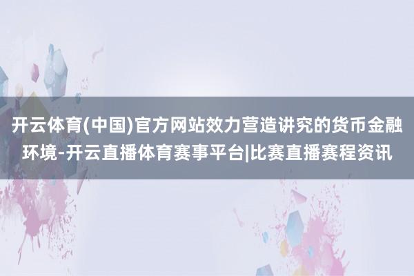 开云体育(中国)官方网站效力营造讲究的货币金融环境-开云直播体育赛事平台|比赛直播赛程资讯
