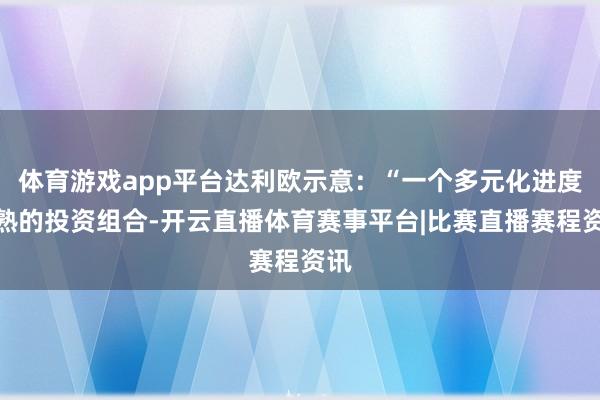 体育游戏app平台达利欧示意：“一个多元化进度精熟的投资组合-开云直播体育赛事平台|比赛直播赛程资讯