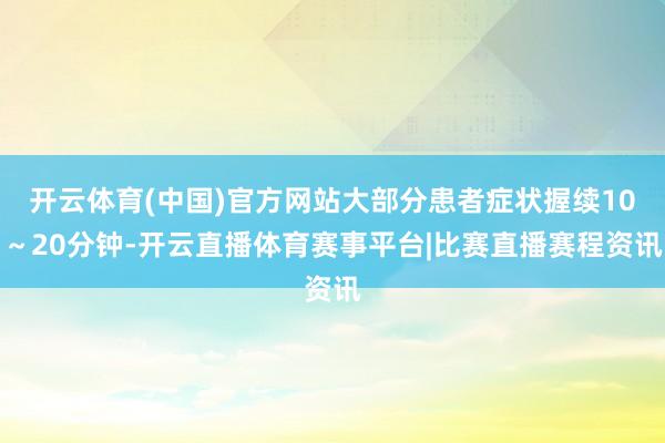 开云体育(中国)官方网站大部分患者症状握续10～20分钟-开云直播体育赛事平台|比赛直播赛程资讯