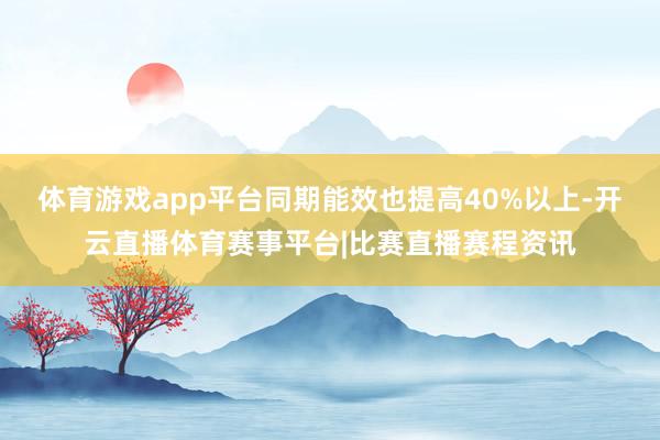 体育游戏app平台同期能效也提高40%以上-开云直播体育赛事平台|比赛直播赛程资讯
