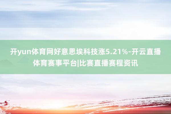 开yun体育网好意思埃科技涨5.21%-开云直播体育赛事平台|比赛直播赛程资讯