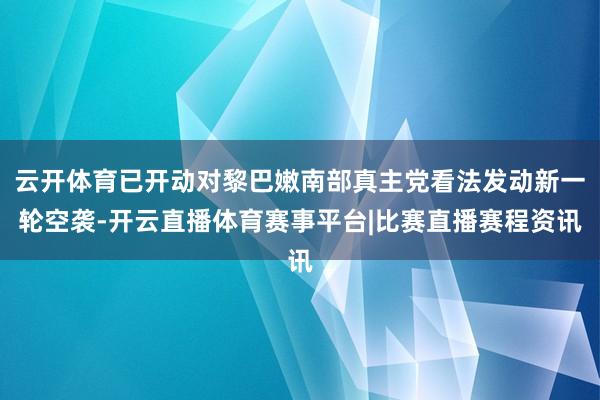 云开体育已开动对黎巴嫩南部真主党看法发动新一轮空袭-开云直播体育赛事平台|比赛直播赛程资讯