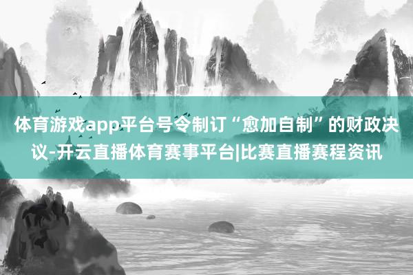 体育游戏app平台号令制订“愈加自制”的财政决议-开云直播体育赛事平台|比赛直播赛程资讯