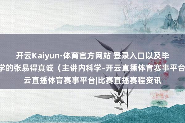 开云Kaiyun·体育官方网站 登录入口以及毕业于北京中医药大学的张易得真诚(主讲内科学-开云直播体育赛事平台|比赛直播赛程资讯