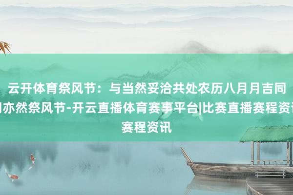 云开体育祭风节:与当然妥洽共处农历八月月吉同期亦然祭风节-开云直播体育赛事平台|比赛直播赛程资讯