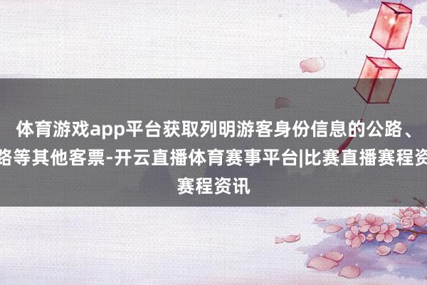 体育游戏app平台获取列明游客身份信息的公路、水路等其他客票-开云直播体育赛事平台|比赛直播赛程资讯