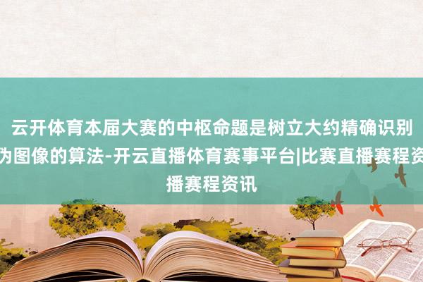 云开体育本届大赛的中枢命题是树立大约精确识别真伪图像的算法-开云直播体育赛事平台|比赛直播赛程资讯