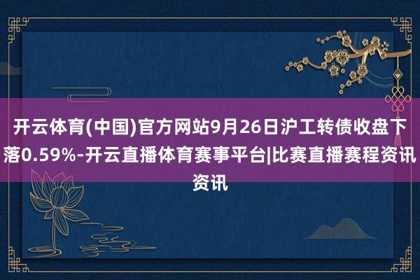 开云体育(中国)官方网站9月26日沪工转债收盘下落0.59%-开云直播体育赛事平台|比赛直播赛程资讯