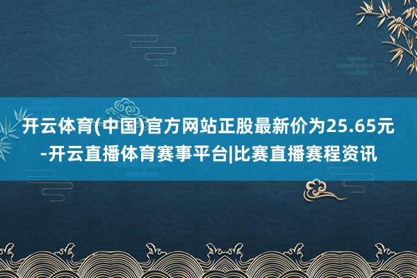 开云体育(中国)官方网站正股最新价为25.65元-开云直播体育赛事平台|比赛直播赛程资讯