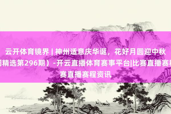 云开体育镜界 | 神州适意庆华诞，花好月圆迎中秋（一周精选第296期）-开云直播体育赛事平台|比赛直播赛程资讯