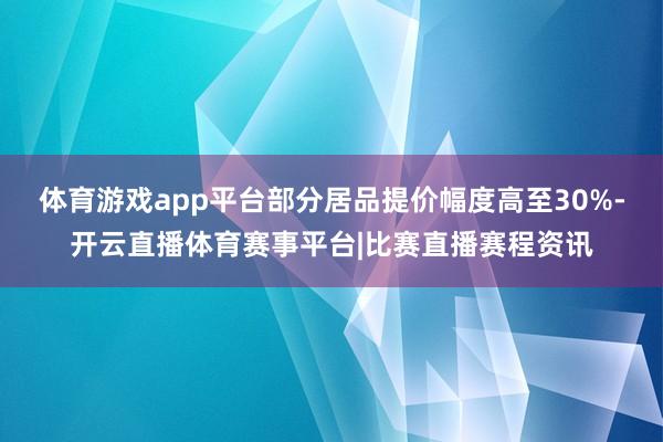体育游戏app平台部分居品提价幅度高至30%-开云直播体育赛事平台|比赛直播赛程资讯