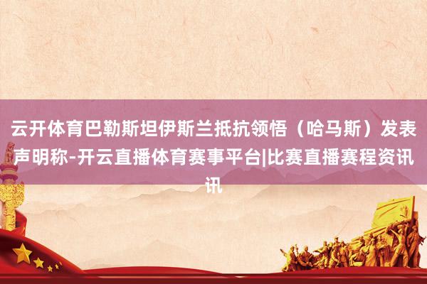 云开体育巴勒斯坦伊斯兰抵抗领悟（哈马斯）发表声明称-开云直播体育赛事平台|比赛直播赛程资讯