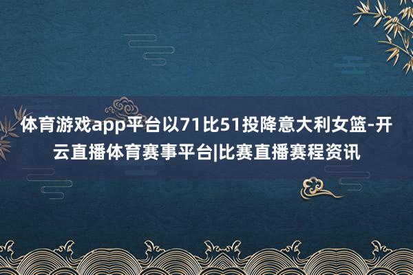 体育游戏app平台以71比51投降意大利女篮-开云直播体育赛事平台|比赛直播赛程资讯