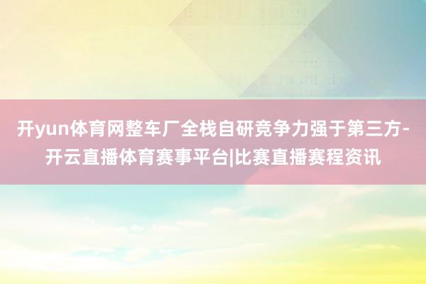 开yun体育网整车厂全栈自研竞争力强于第三方-开云直播体育赛事平台|比赛直播赛程资讯