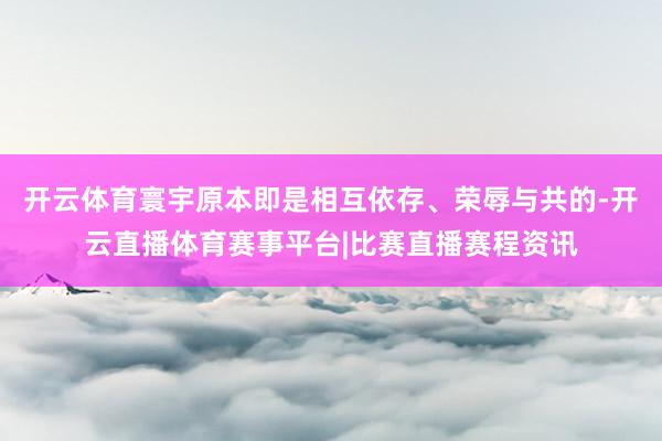 开云体育寰宇原本即是相互依存、荣辱与共的-开云直播体育赛事平台|比赛直播赛程资讯