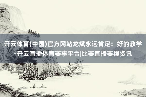 开云体育(中国)官方网站龙斌永远肯定：好的教学-开云直播体育赛事平台|比赛直播赛程资讯