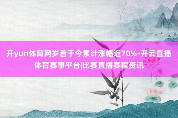 开yun体育网岁首于今累计涨幅近70%-开云直播体育赛事平台|比赛直播赛程资讯