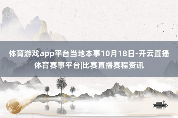 体育游戏app平台当地本事10月18日-开云直播体育赛事平台|比赛直播赛程资讯