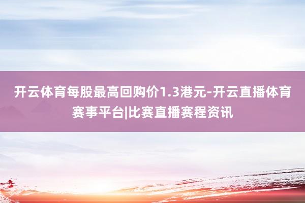 开云体育每股最高回购价1.3港元-开云直播体育赛事平台|比赛直播赛程资讯
