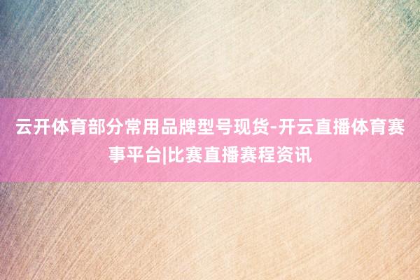 云开体育部分常用品牌型号现货-开云直播体育赛事平台|比赛直播赛程资讯