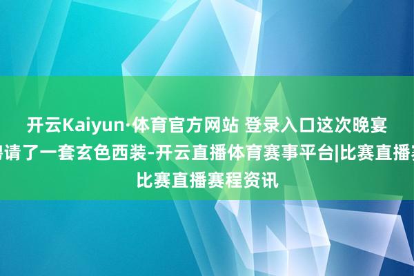 开云Kaiyun·体育官方网站 登录入口这次晚宴他依然聘请了一套玄色西装-开云直播体育赛事平台|比赛直播赛程资讯