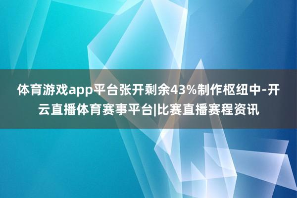 体育游戏app平台张开剩余43%制作枢纽中-开云直播体育赛事平台|比赛直播赛程资讯