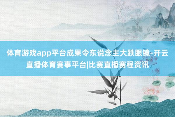 体育游戏app平台成果令东说念主大跌眼镜-开云直播体育赛事平台|比赛直播赛程资讯