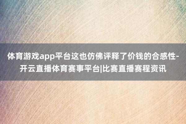 体育游戏app平台这也仿佛评释了价钱的合感性-开云直播体育赛事平台|比赛直播赛程资讯