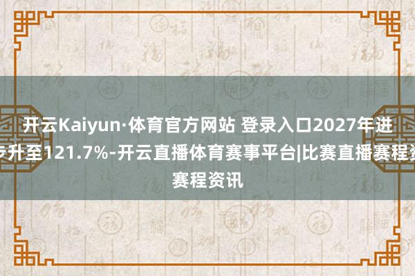 开云Kaiyun·体育官方网站 登录入口2027年进一步升至121.7%-开云直播体育赛事平台|比赛直播赛程资讯