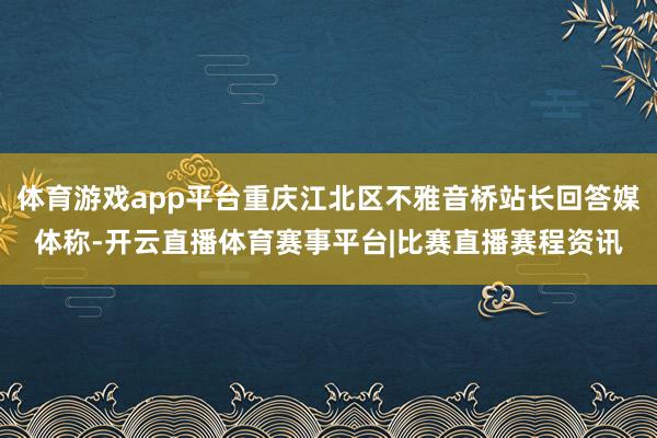 体育游戏app平台重庆江北区不雅音桥站长回答媒体称-开云直播体育赛事平台|比赛直播赛程资讯