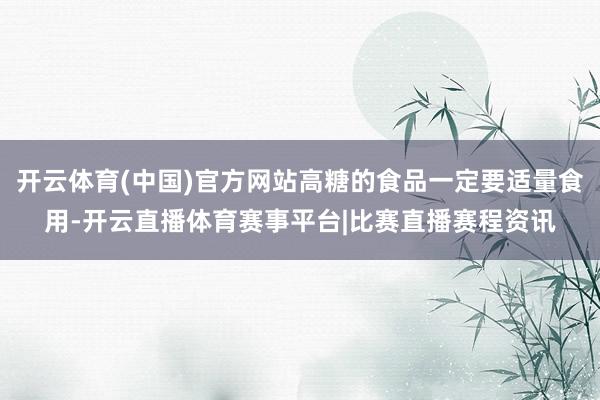 开云体育(中国)官方网站高糖的食品一定要适量食用-开云直播体育赛事平台|比赛直播赛程资讯