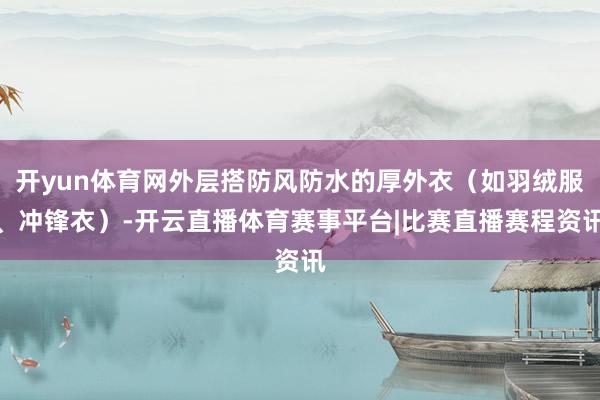 开yun体育网外层搭防风防水的厚外衣（如羽绒服、冲锋衣）-开云直播体育赛事平台|比赛直播赛程资讯