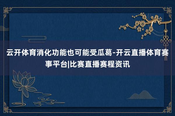 云开体育消化功能也可能受瓜葛-开云直播体育赛事平台|比赛直播赛程资讯