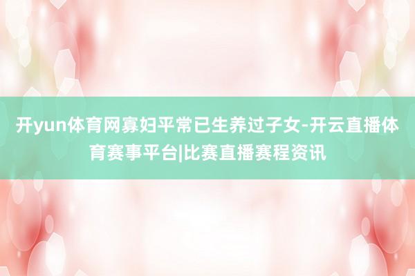 开yun体育网寡妇平常已生养过子女-开云直播体育赛事平台|比赛直播赛程资讯