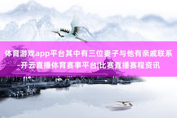 体育游戏app平台其中有三位妻子与他有亲戚联系-开云直播体育赛事平台|比赛直播赛程资讯