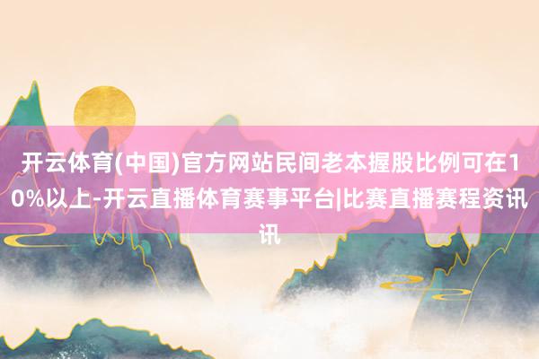 开云体育(中国)官方网站民间老本握股比例可在10%以上-开云直播体育赛事平台|比赛直播赛程资讯