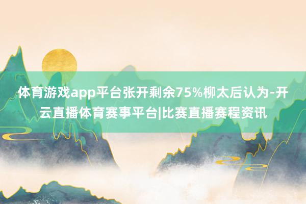 体育游戏app平台张开剩余75%柳太后认为-开云直播体育赛事平台|比赛直播赛程资讯