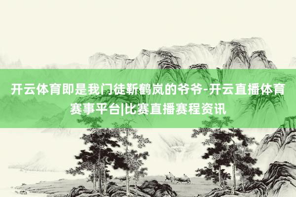 开云体育即是我门徒靳鹤岚的爷爷-开云直播体育赛事平台|比赛直播赛程资讯