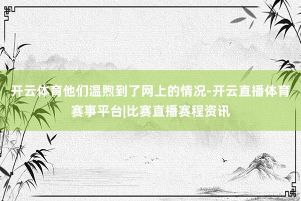 开云体育他们温煦到了网上的情况-开云直播体育赛事平台|比赛直播赛程资讯