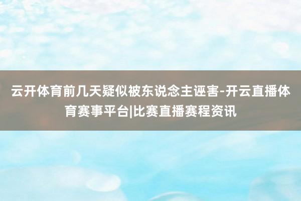 云开体育前几天疑似被东说念主诬害-开云直播体育赛事平台|比赛直播赛程资讯