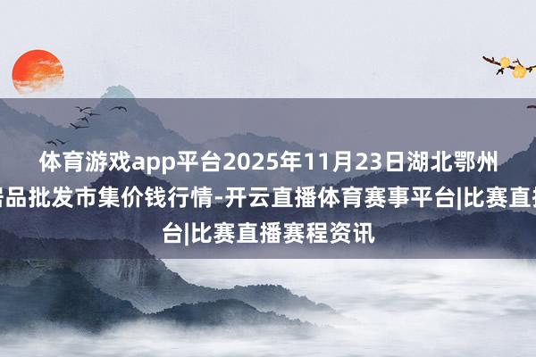 体育游戏app平台2025年11月23日湖北鄂州市蟠龙农居品批发市集价钱行情-开云直播体育赛事平台|比赛直播赛程资讯