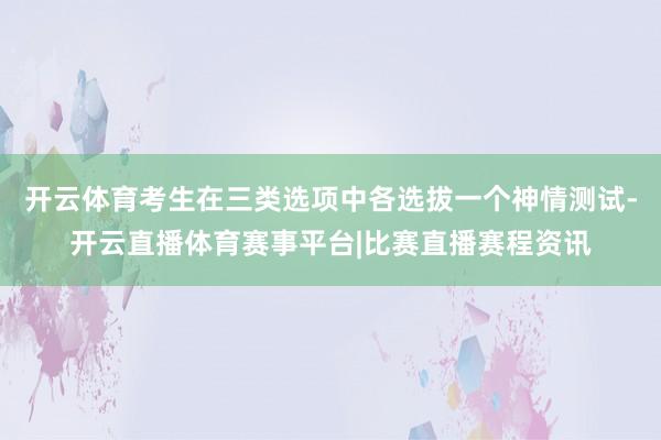 开云体育考生在三类选项中各选拔一个神情测试-开云直播体育赛事平台|比赛直播赛程资讯