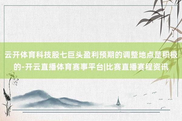 云开体育科技股七巨头盈利预期的调整地点是积极的-开云直播体育赛事平台|比赛直播赛程资讯