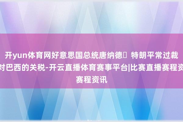 开yun体育网好意思国总统唐纳德・特朗平常过裁减对巴西的关税-开云直播体育赛事平台|比赛直播赛程资讯
