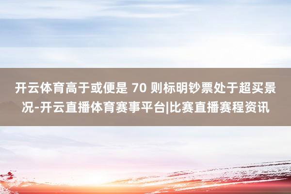 开云体育高于或便是 70 则标明钞票处于超买景况-开云直播体育赛事平台|比赛直播赛程资讯
