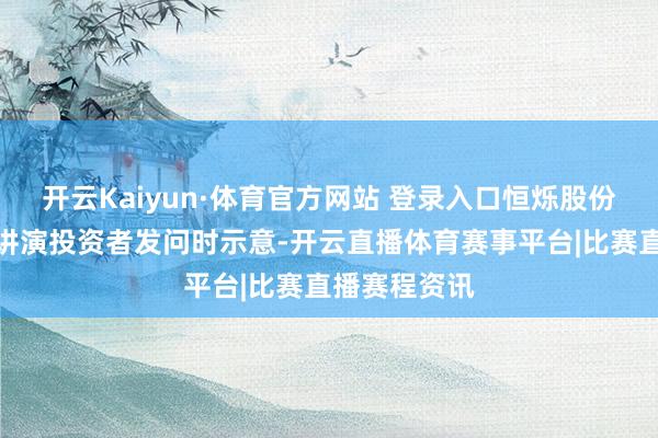 开云Kaiyun·体育官方网站 登录入口恒烁股份在互动平台讲演投资者发问时示意-开云直播体育赛事平台|比赛直播赛程资讯